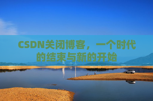 CSDN关闭博客，一个时代的结束与新的开始
